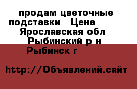 продам цветочные подставки › Цена ­ 500 - Ярославская обл., Рыбинский р-н, Рыбинск г.  »    